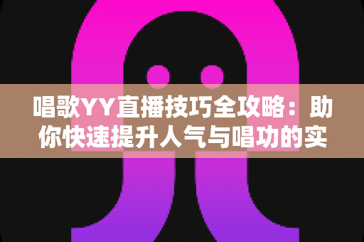 唱歌YY直播技巧全攻略:助你快速提升人气与唱功的实用指南 唱歌YY直播技巧全攻略:助你快速提升人气与唱功的实用指南