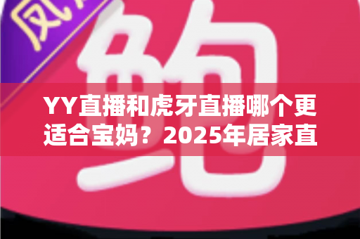 YY直播和虎牙直播哪个更适合宝妈?2025年居家直播创业平台深度评测与选择指南 YY直播和虎牙直播哪个更适合宝妈?2025年居家直播创业平台深度评测与选择指南