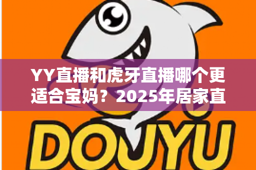 YY直播和虎牙直播哪个更适合宝妈?2025年居家直播创业平台深度评测与选择指南 YY直播和虎牙直播哪个更适合宝妈?2025年居家直播创业平台深度评测与选择指南