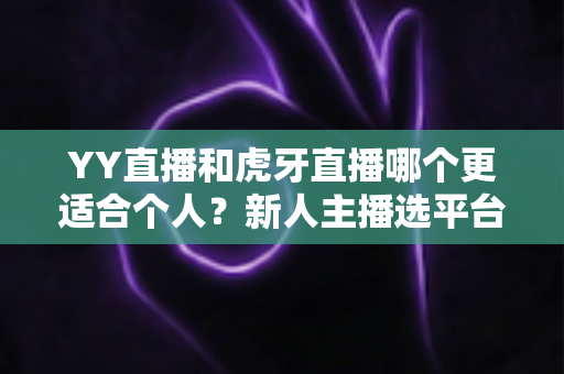 YY直播和虎牙直播哪个更适合个人？新人主播选平台全解析