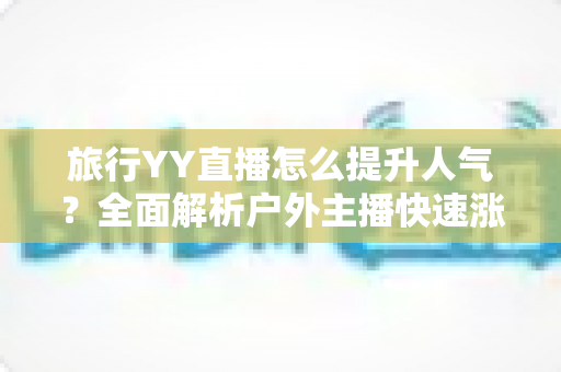 旅行YY直播怎么提升人气?全面解析户外主播快速涨粉实战攻略 旅行YY直播怎么提升人气?全面解析户外主播快速涨粉实战攻略