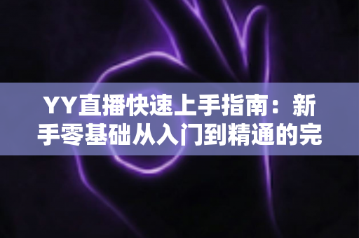 YY直播快速上手指南：新手零基础从入门到精通的完整教程