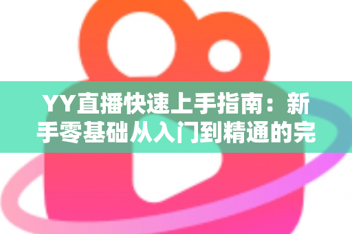 YY直播快速上手指南：新手零基础从入门到精通的完整教程