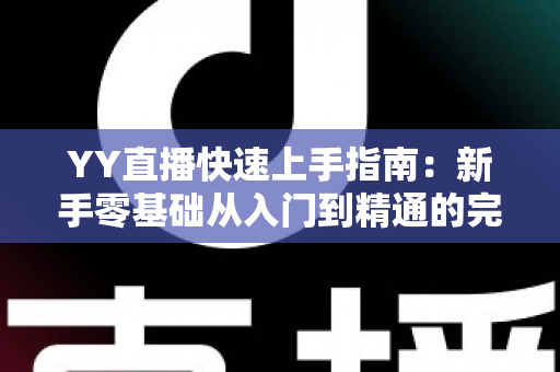 YY直播快速上手指南：新手零基础从入门到精通的完整教程