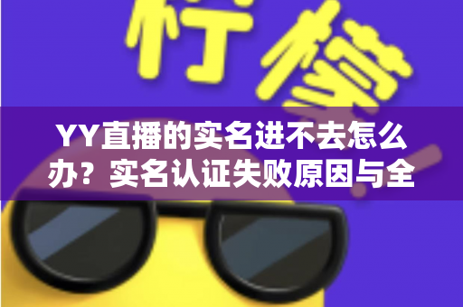 YY直播的实名进不去怎么办?实名认证失败原因与全面解决方案 YY直播的实名进不去怎么办?实名认证失败原因与全面解决方案