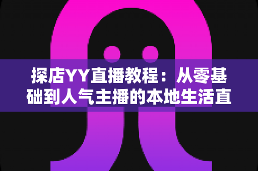 探店YY直播教程:从零基础到人气主播的本地生活直播实战全攻略 探店YY直播教程:从零基础到人气主播的本地生活直播实战全攻略