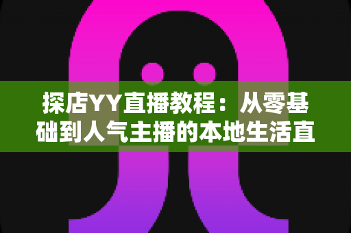 探店YY直播教程:从零基础到人气主播的本地生活直播实战全攻略 探店YY直播教程:从零基础到人气主播的本地生活直播实战全攻略