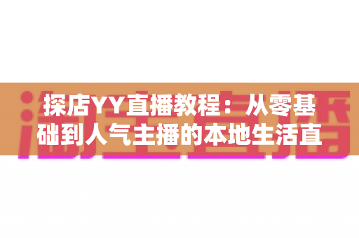 探店YY直播教程:从零基础到人气主播的本地生活直播实战全攻略 探店YY直播教程:从零基础到人气主播的本地生活直播实战全攻略
