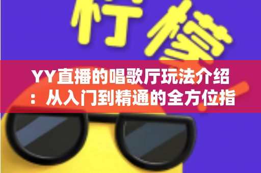 YY直播的唱歌厅玩法介绍：从入门到精通的全方位指南