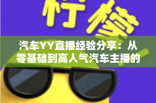 汽车YY直播经验分享:从零基础到高人气汽车主播的实战进阶指南 汽车YY直播经验分享:从零基础到高人气汽车主播的实战进阶指南