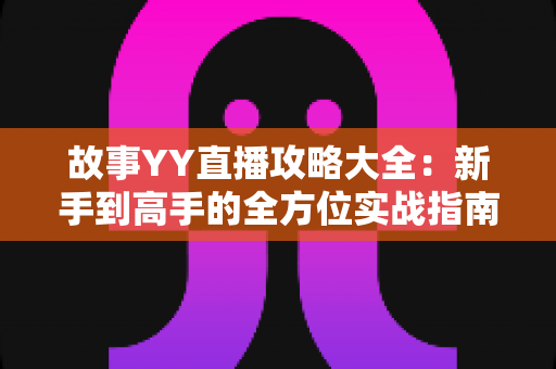 故事YY直播攻略大全:新手到高手的全方位实战指南 故事YY直播攻略大全:新手到高手的全方位实战指南