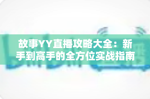 故事YY直播攻略大全:新手到高手的全方位实战指南 故事YY直播攻略大全:新手到高手的全方位实战指南