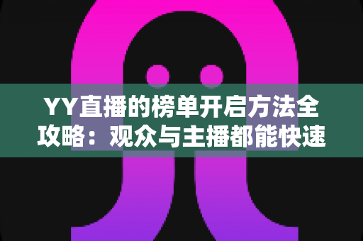 YY直播的榜单开启方法全攻略:观众与主播都能快速上手的排行榜使用指南 YY直播的榜单开启方法全攻略:观众与主播都能快速上手的排行榜使用指南