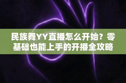民族舞YY直播怎么开始？零基础也能上手的开播全攻略