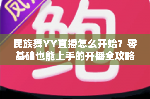 民族舞YY直播怎么开始？零基础也能上手的开播全攻略