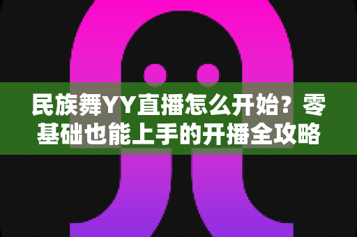 民族舞YY直播怎么开始？零基础也能上手的开播全攻略