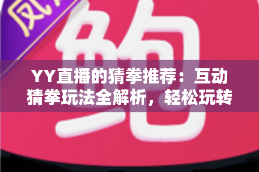 YY直播的猜拳推荐：互动猜拳玩法全解析，轻松玩转直播娱乐新体验