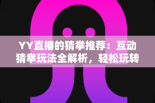YY直播的猜拳推荐：互动猜拳玩法全解析，轻松玩转直播娱乐新体验