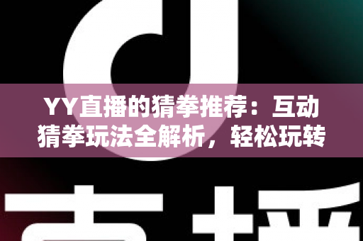 YY直播的猜拳推荐：互动猜拳玩法全解析，轻松玩转直播娱乐新体验