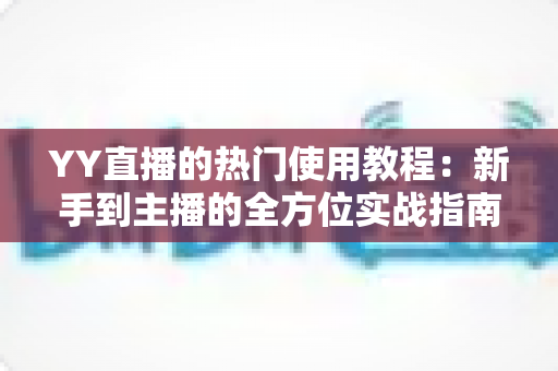 YY直播的热门使用教程:新手到主播的全方位实战指南 YY直播的热门使用教程:新手到主播的全方位实战指南