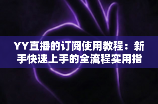 YY直播的订阅使用教程：新手快速上手的全流程实用指南