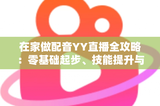 在家做配音YY直播全攻略:零基础起步、技能提升与变现路径一站式指南 在家做配音YY直播全攻略:零基础起步、技能提升与变现路径一站式指南