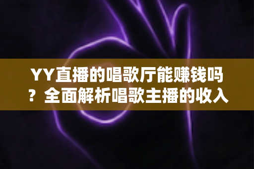 YY直播的唱歌厅能赚钱吗?全面解析唱歌主播的收入来源与变现真相 YY直播的唱歌厅能赚钱吗?全面解析唱歌主播的收入来源与变现真相
