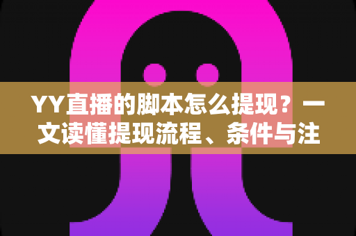 YY直播的脚本怎么提现？一文读懂提现流程、条件与注意事项