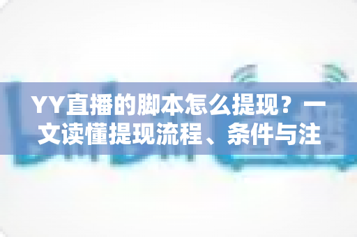 YY直播的脚本怎么提现？一文读懂提现流程、条件与注意事项