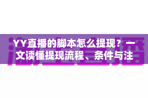 YY直播的脚本怎么提现？一文读懂提现流程、条件与注意事项