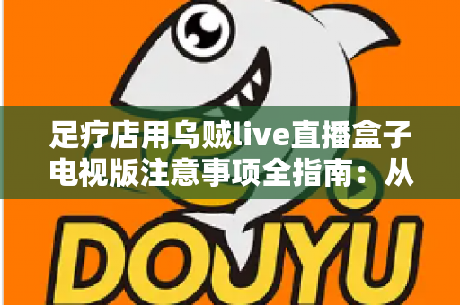 足疗店用乌贼live直播盒子电视版注意事项全指南:从选购安装到日常维护的合规经营手册 足疗店用乌贼live直播盒子电视版注意事项全指南:从选购安装到日常维护的合规经营手册