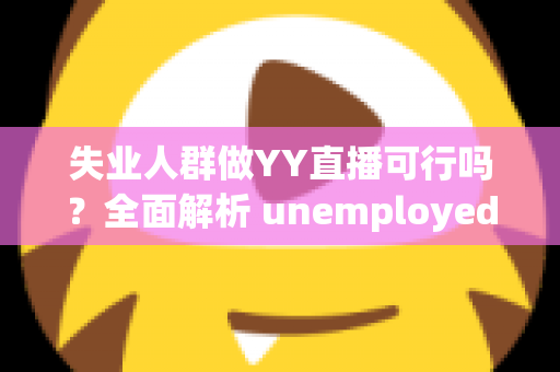 失业人群做YY直播可行吗?全面解析 unemployed 转型直播带货与才艺展示的机遇、挑战与实操指南 失业人群做YY直播可行吗?全面解析 unemployed 转型直播带货与才艺展示的机遇、挑战与实操指南