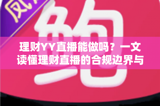 理财YY直播能做吗?一文读懂理财直播的合规边界与开播实操指南 理财YY直播能做吗?一文读懂理财直播的合规边界与开播实操指南