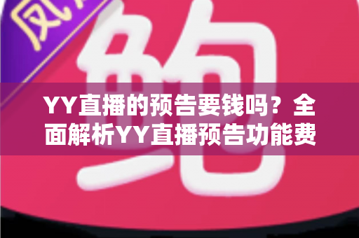YY直播的预告要钱吗?全面解析YY直播预告功能费用与高效运营技巧 YY直播的预告要钱吗?全面解析YY直播预告功能费用与高效运营技巧