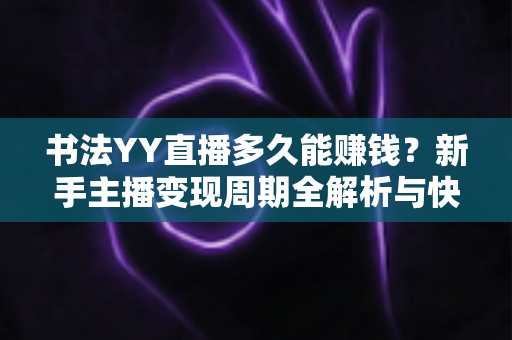书法YY直播多久能赚钱？新手主播变现周期全解析与快速盈利实战指南