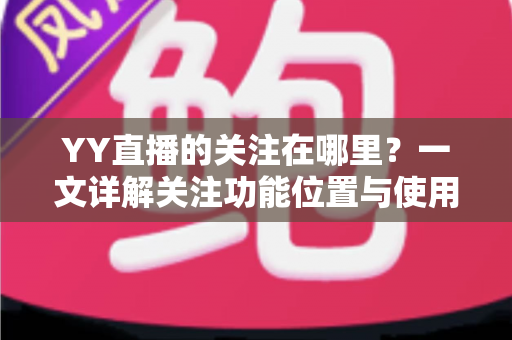 YY直播的关注在哪里？一文详解关注功能位置与使用技巧，助你轻松锁定心仪主播