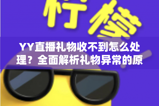 YY直播礼物收不到怎么处理?全面解析礼物异常的原因与高效解决方法指南 YY直播礼物收不到怎么处理?全面解析礼物异常的原因与高效解决方法指南