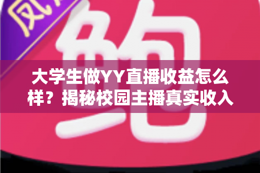 大学生做YY直播收益怎么样?揭秘校园主播真实收入与赚钱前景全解析 大学生做YY直播收益怎么样?揭秘校园主播真实收入与赚钱前景全解析