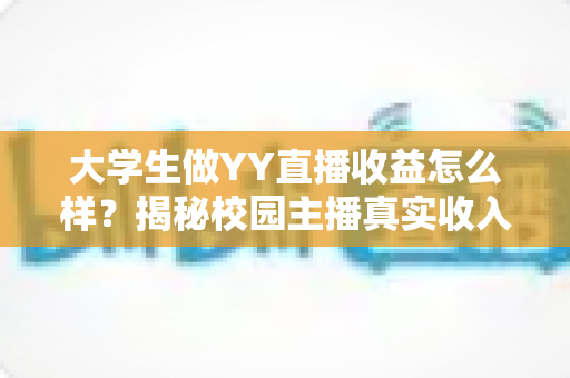 大学生做YY直播收益怎么样?揭秘校园主播真实收入与赚钱前景全解析 大学生做YY直播收益怎么样?揭秘校园主播真实收入与赚钱前景全解析