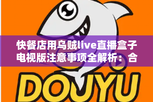 快餐店用乌贼live直播盒子电视版注意事项全解析：合规经营与顾客体验双赢指南