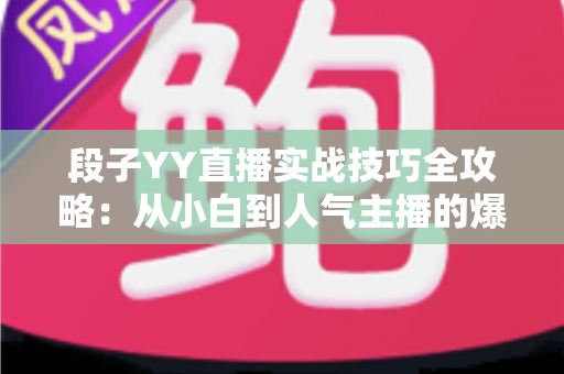 段子YY直播实战技巧全攻略：从小白到人气主播的爆笑进阶指南