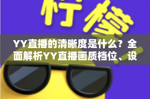 YY直播的清晰度是什么？全面解析YY直播画质档位、设置方法与观看体验优化指南