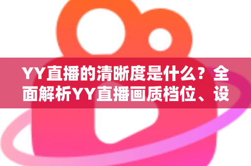 YY直播的清晰度是什么？全面解析YY直播画质档位、设置方法与观看体验优化指南