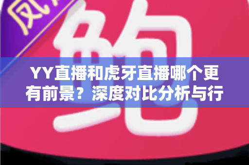 YY直播和虎牙直播哪个更有前景?深度对比分析与行业趋势全解读 YY直播和虎牙直播哪个更有前景?深度对比分析与行业趋势全解读