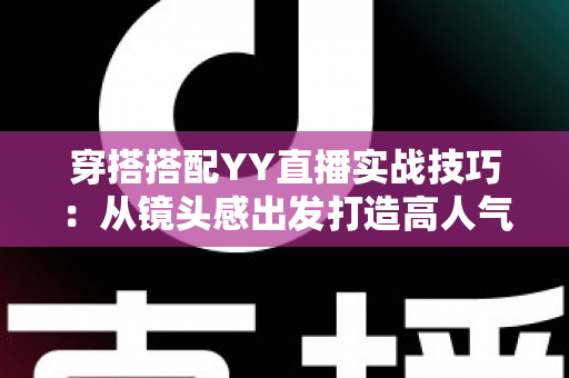 穿搭搭配YY直播实战技巧:从镜头感出发打造高人气主播形象的完整指南 穿搭搭配YY直播实战技巧:从镜头感出发打造高人气主播形象的完整指南