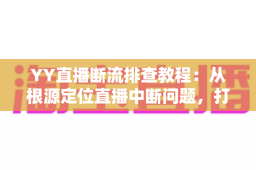 YY直播断流排查教程:从根源定位直播中断问题,打造稳定流畅直播间的完整指南 YY直播断流排查教程:从根源定位直播中断问题,打造稳定流畅直播间的完整指南