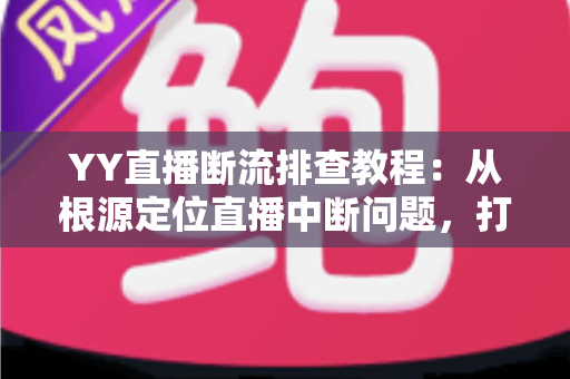 YY直播断流排查教程:从根源定位直播中断问题,打造稳定流畅直播间的完整指南 YY直播断流排查教程:从根源定位直播中断问题,打造稳定流畅直播间的完整指南