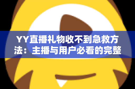 YY直播礼物收不到急救方法：主播与用户必看的完整解决指南