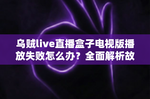 乌贼live直播盒子电视版播放失败怎么办?全面解析故障原因与实用解决方案 乌贼live直播盒子电视版播放失败怎么办?全面解析故障原因与实用解决方案