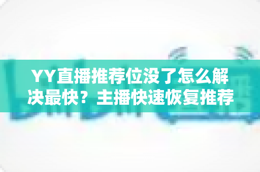YY直播推荐位没了怎么解决最快?主播快速恢复推荐流量的完整攻略 YY直播推荐位没了怎么解决最快?主播快速恢复推荐流量的完整攻略